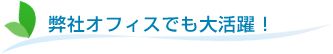 弊社オフィスでも大活躍！