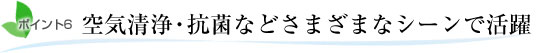 ポイント6.空気清浄・抗菌などさまざまなシーンで活躍