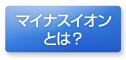 マイナスイオンとは？