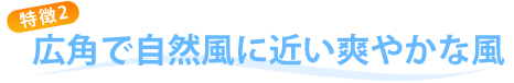 特徴2：口角で自然風に近い爽やかな風