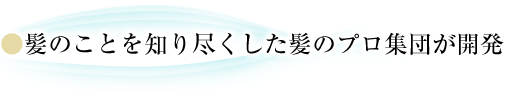 髪のことを知り尽くした髪のプロ集団が開発