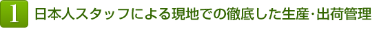 1.日本人スタッフによる現地での徹底した生産・出荷管理