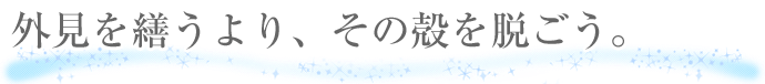 外見を繕うより、その殻を脱ごう。