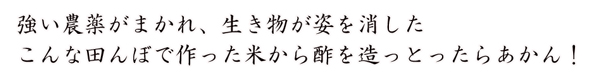 強い農薬がまかれ、生き物が姿を消したこんな田んぼで作った米から酢を造っとったらあかん！