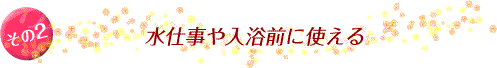 その2 水仕事や入浴前に使える 