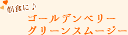 朝食に♪ゴールデンベリーグリーンスムージー