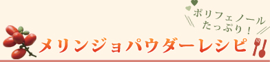 ポリフェノールたっぷり！メリンジョパウダーレシピ