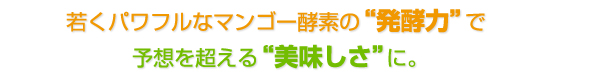 若くパワフルなマンゴー酵素の“発酵力”で予想を超える“美味しさ”に。