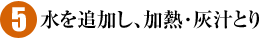 5）水を追加し、加熱・灰汁とり