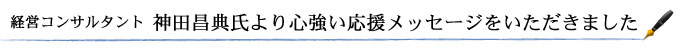 経営コンサルタント　神田昌典氏より心強い応援メッセージをいただきました