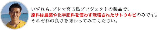 いずれも、プレマ宮古島プロジェクトの製品で、原料は農薬や化学肥料を使わず栽培されたサトウキビのみです。それぞれの良さを味わってみてください。