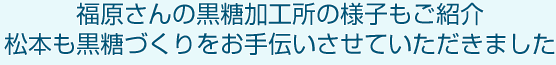 福原さんの黒糖加工所の様子もご紹介　松本も黒糖づくりをお手伝いさせていただきました