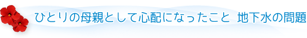 ひとりの母親として心配になったこと　地下水の問題