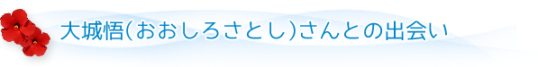 大城悟（おおしろさとし）さんとの出会い