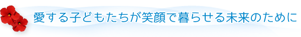 愛する子どもたちが笑顔で暮らせる未来のために