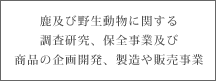 鹿及び野生動物に関する調査研究、保全事業及び商品の企画開発、製造や販売事業