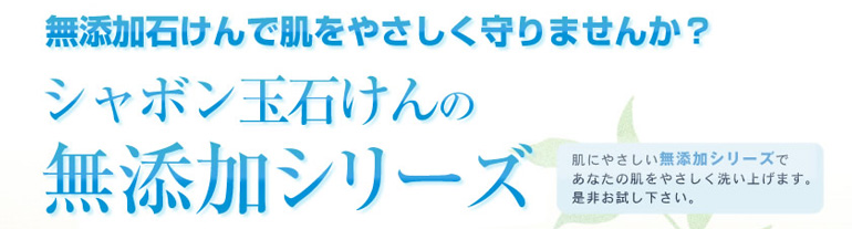 無添加石けんで肌をやさしく洗いませんか?シャボン玉石けんの無添加シリーズ