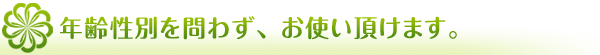 年齢性別を問わず、お使いいただけます