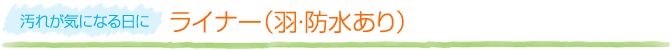 【汚れが気になる日に】ライナー（羽・防水なし）