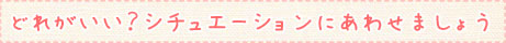 どれがいい？シュチュエーションにあわせましょう