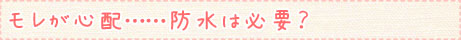 モレが心配……防水は必要？