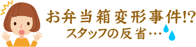 お弁当箱変形事件！？スタッフの反省…