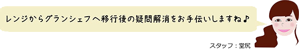 レンジからグランシェフへ移行後の疑問解消をお手伝いしますね♪