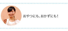 おやつにも、おかずにも!