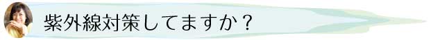 紫外線対策してますか？