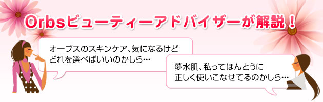 Orbsビューティーアドバイザーが解説!オーブスのスキンケア、気になるけどどれを選べばいいのかしら… 夢水肌、私ってほんとうに正しく使いこなせてるのかしら…