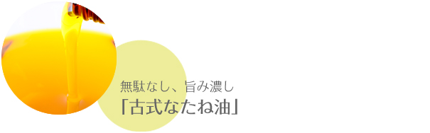 無駄なし、旨み濃し「古式なたね油」