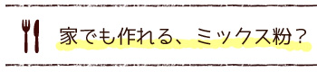 家でも作れる、ミックス粉？