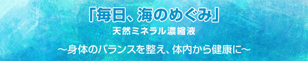 【毎日、海のめぐみ】　天然ミネラル濃縮液　～身体のバランスを整え、体内から健康に～