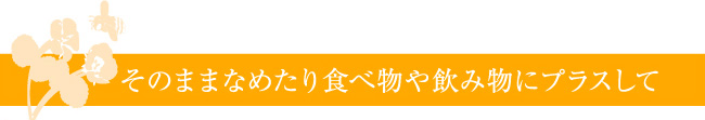 そのまま舐めたり食べ物や飲み物にプラスして