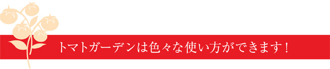 トマトガーデンは色々な使い方ができます！