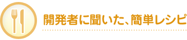 開発者に聞いた、簡単レシピ