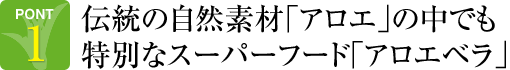 POINT1.伝統の自然素材「アロエ」の中でも特別なスーパーフード「アロエベラ」