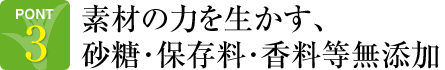 POINT3.素材の力を生かす、砂糖・保存料・香料等無添加