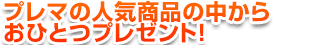 特典3.プレマの人気商品の中からおひとつプレゼント