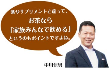 薬やサプリメントと違って、お茶なら「家族みんなで飲める」というのもポイントですよね。中川信男