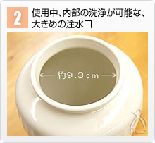 2.使用中、内部の洗浄が可能な、大きめの注水口