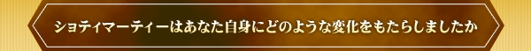 ショティマーティーはあなた自身にどのような変化をもたらしましたか
