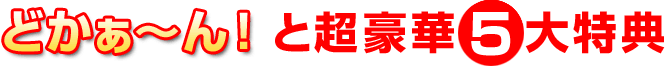どかぁ~ん!と超豪華6大特典