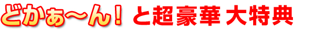 どかぁ～ん！と超豪華大特典