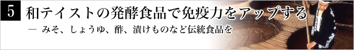 5.和テイストの発酵食品で免疫力をアップする― みそ、しょうゆ、酢、漬けものなど伝統食品を