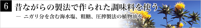 6.昔ながらの製法で作られた調味料を使う― ニガリ分を含む海水塩、粗糖、圧搾製法の植物油を