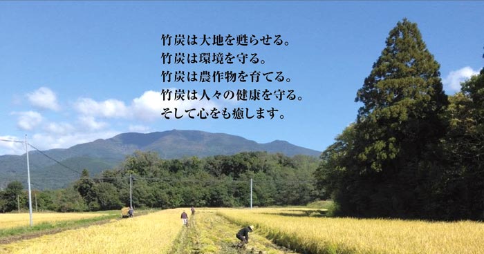 竹炭は大地を蘇らせる。竹炭は環境を守る。竹炭は農作物を育てる。竹炭は人々の健康を守る。そして心をも癒します。