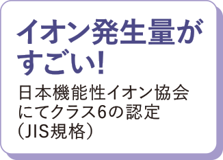 イオン発生量がすごい！日本機能性イオン協会にてクラス6の認定（JIS規格）