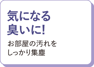 気になる臭いに！お部屋の汚れをしっかり集塵