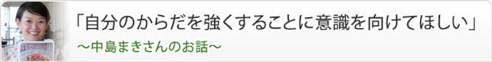 「自分のからだを強くすることに意識を向けてほしい」
～中島まきさんのお話～